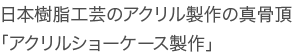 日本樹脂工芸のアクリル製作の真骨頂「アクリルショーケース製作」